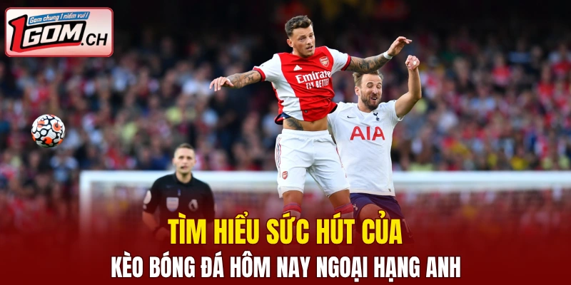 Tìm hiểu sức hút của kèo bóng đá hôm nay Ngoại Hạng Anh